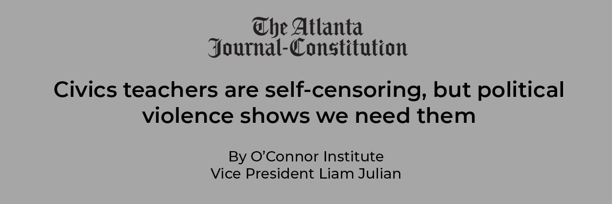 A headline from The Atlanta Journal-Constitution reads: "Teaching civics matters as teachers self-censor, but political violence shows we need them." Below is the byline, "By O'Connor Institute Vice President Liam Julian.