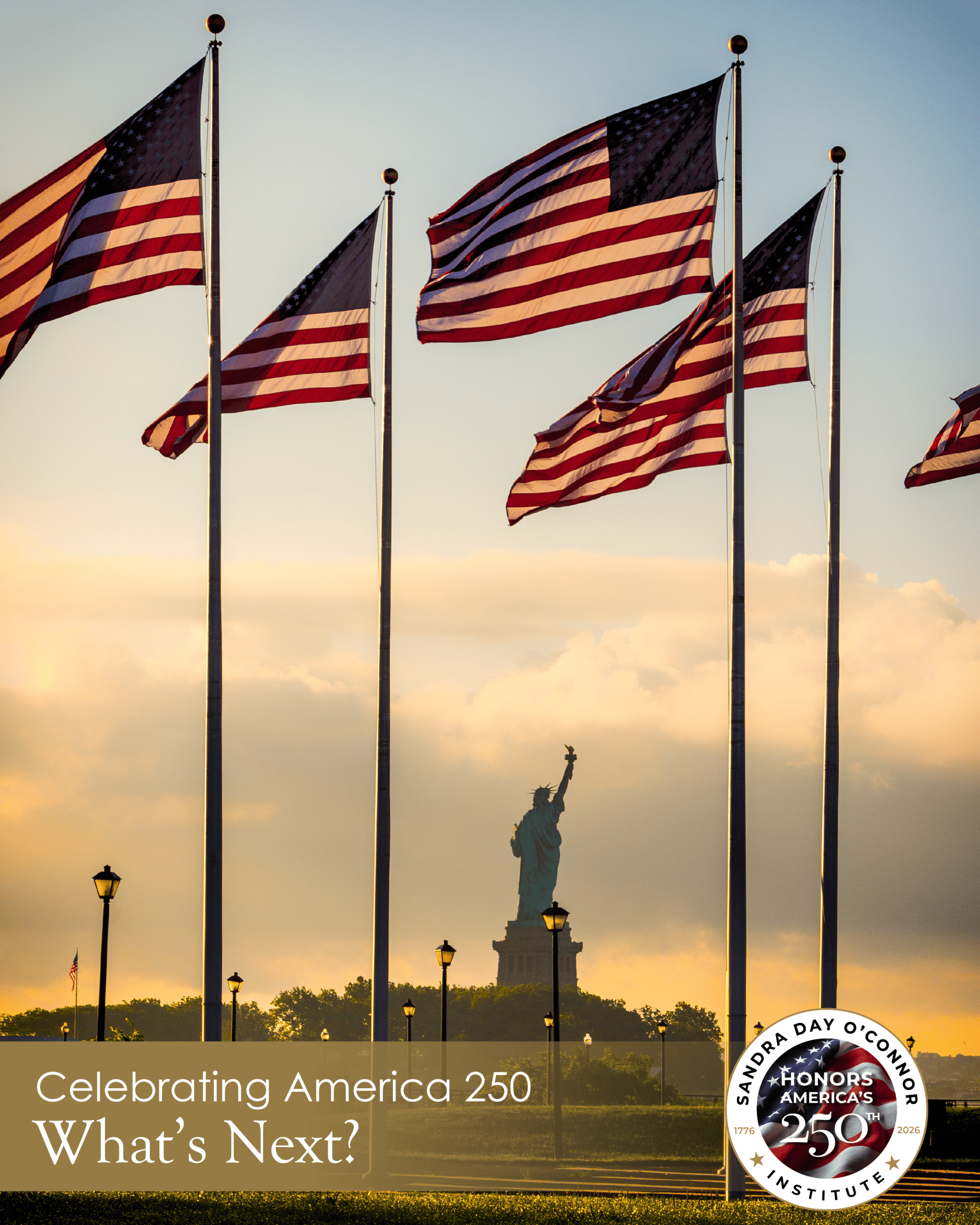 Several American flags wave in the wind at sunset, with the Statue of Liberty in the background. Text reads, “Celebrating America 250: What’s Next?” and features a circular Sandra Day O’Connor Institute logo, highlighting The Citizen initiative.
