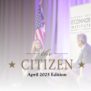 Two people sit on stage having a conversation with microphones. Behind them is an American flag and a banner for the Sandra Day O’Connor Institute. Text overlay reads: "the CITIZEN April 2025 Edition.