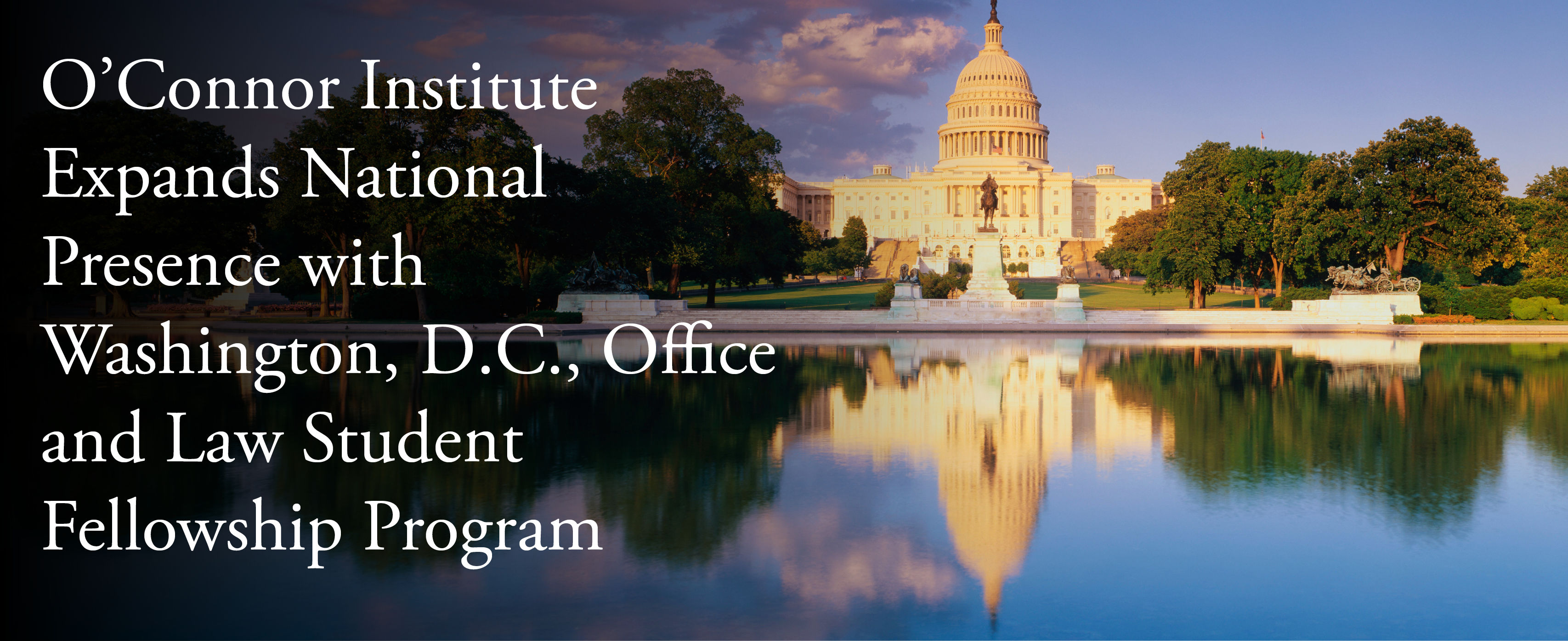 The U.S. Capitol is reflected in a pool at sunset, with trees and a partly cloudy sky. White text on the left announces the O’Connor Institute’s new Washington, D.C. office and law student fellowship program.