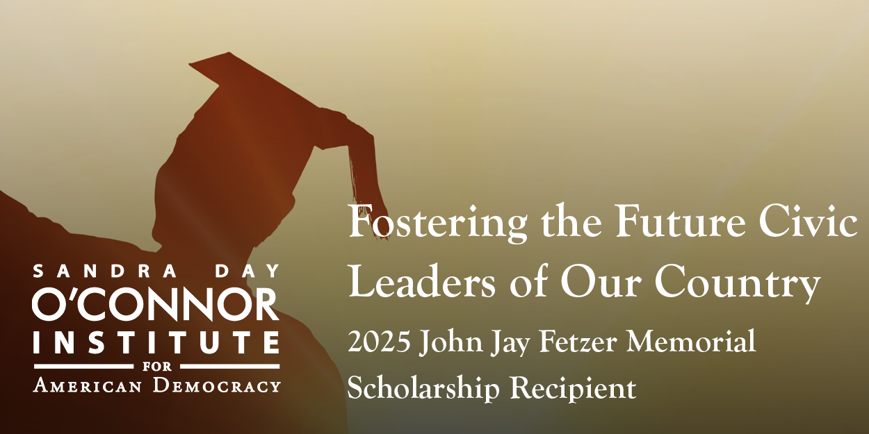 Silhouette of a graduate holding a cap in the air with text: "Sandra Day O’Connor Institute for American Democracy. Fostering the Future Civic Leaders of Our Country. 2025 John Jay Fetzer Memorial Scholarship Recipient.