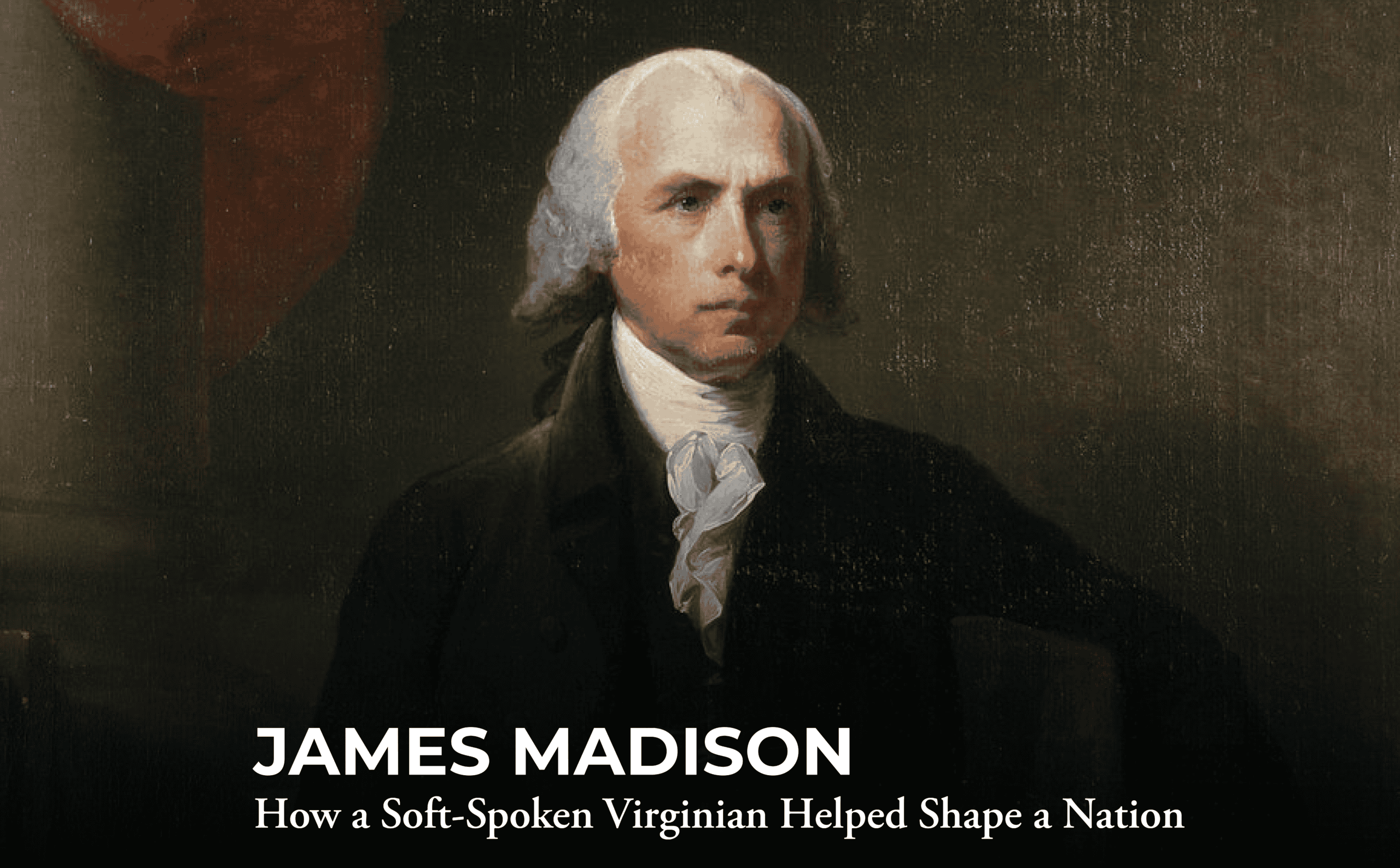 A painted portrait of James Madison in formal 18th-century attire, with text at the bottom reading: “James Madison: How a Soft-Spoken Virginian Helped Shape a Nation.”.
