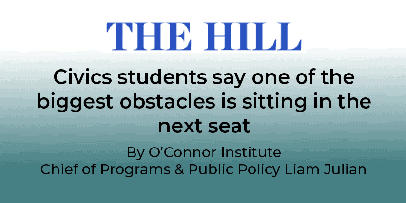 The Hill headline: “Civics students say one of the biggest obstacles is sitting in the next seat.” By O’Connor Institute Chief of Programs & Public Policy Liam Julian. This raises a pressing question: Why Are Students Self-Censoring in Civics Class?.