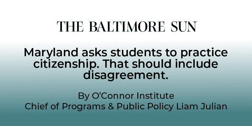 A headline from The Baltimore Sun discusses Maryland urging students to practice citizenship, including learning to handle disagreement—a pressing issue addressed in the context of “Why Are Students Self-Censoring in Civics Class?” Authored by O’Connor Institute’s Chief of Programs & Public Policy, Liam Julian.