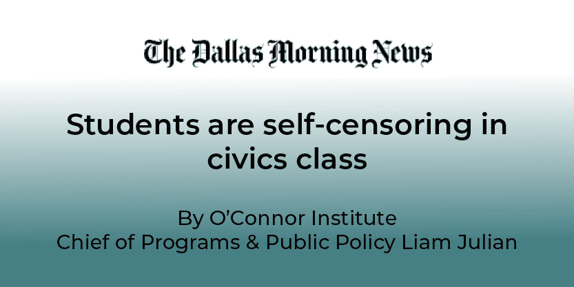 The Dallas Morning News headline reads, “Students are self-censoring in civics class,” by O’Connor Institute Chief of Programs & Public Policy Liam Julian. The article explores the pressing question: Why Are Students Self-Censoring in Civics Class?.