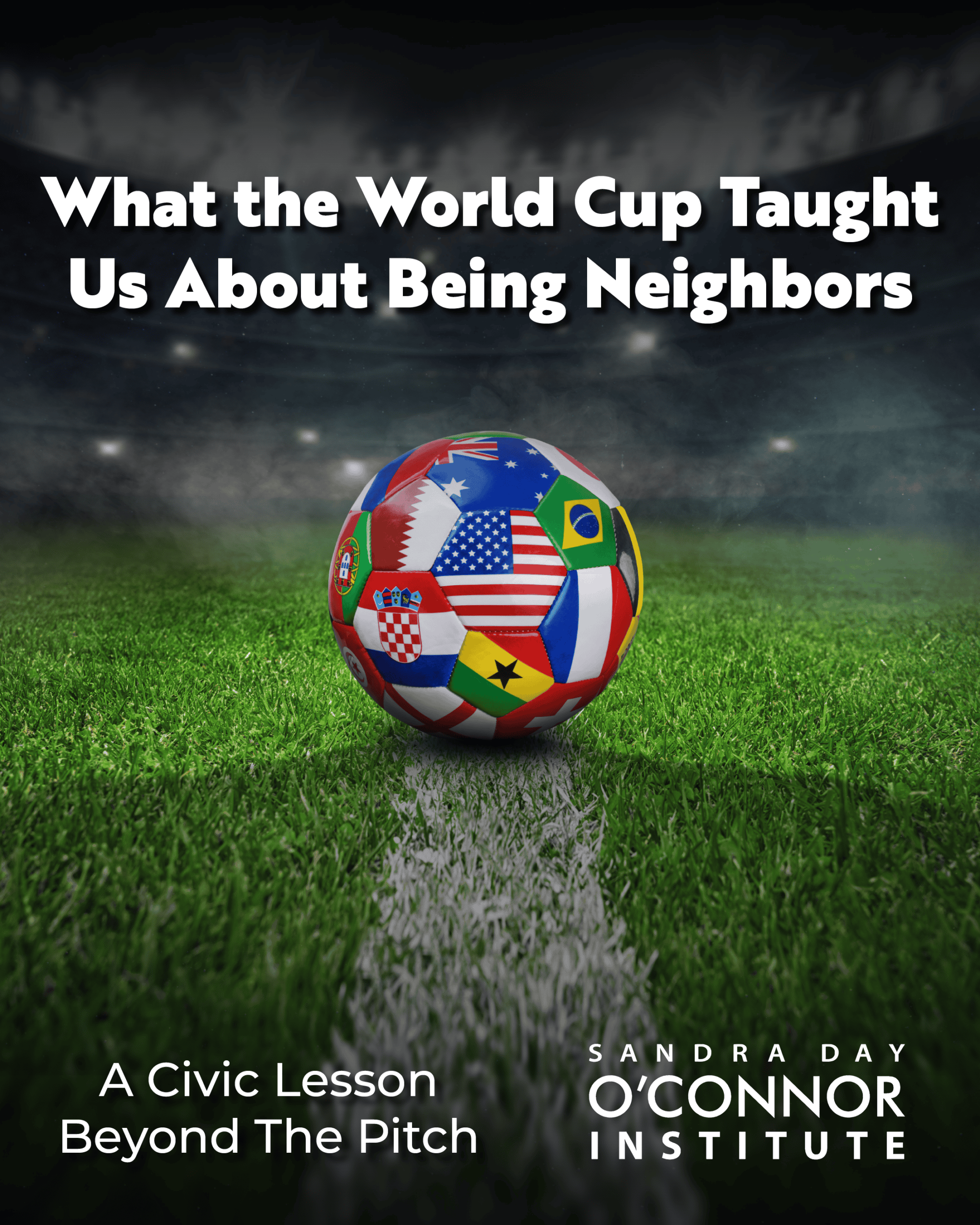 A soccer ball with world flags sits on a field under stadium lights. Text: “What the World Cup Taught Us About Being Neighbors. A Civic Lesson Beyond The Pitch. The Citizen, Sandra Day O’Connor Institute.”.